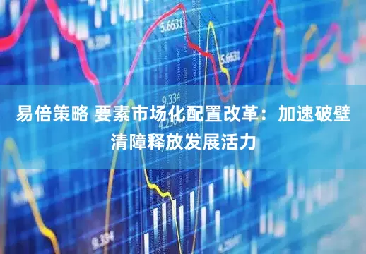 易倍策略 要素市场化配置改革：加速破壁清障释放发展活力
