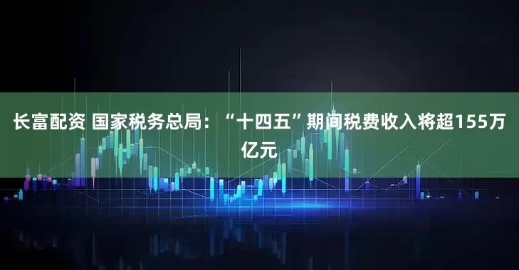 长富配资 国家税务总局：“十四五”期间税费收入将超155万亿元