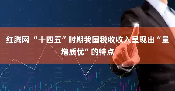 红腾网 “十四五”时期我国税收收入呈现出“量增质优”的特点