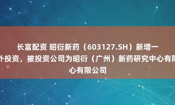 长富配资 昭衍新药（603127.SH）新增一起对外投资，被投资公司为昭衍（广州）新药研究中心有限公司