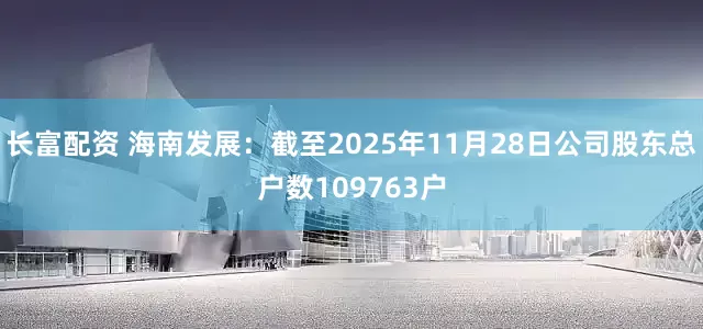 长富配资 海南发展：截至2025年11月28日公司股东总户数109763户