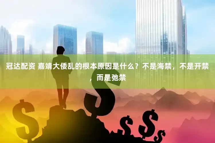 冠达配资 嘉靖大倭乱的根本原因是什么？不是海禁，不是开禁，而是弛禁