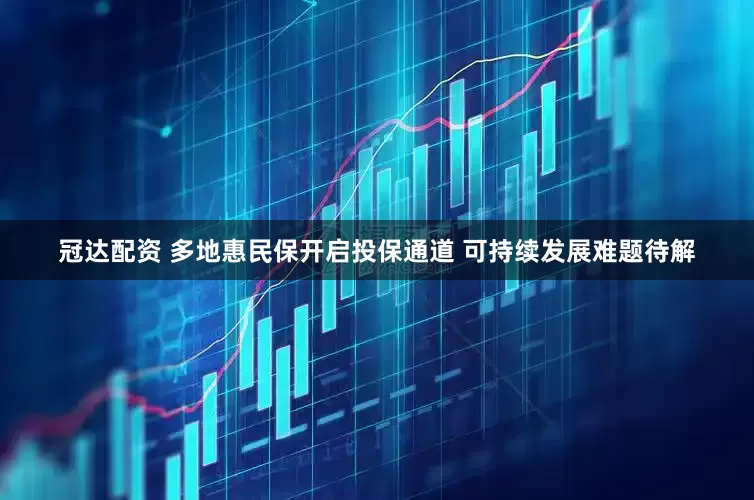 冠达配资 多地惠民保开启投保通道 可持续发展难题待解