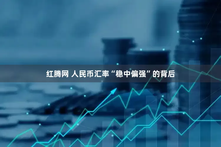 红腾网 人民币汇率“稳中偏强”的背后