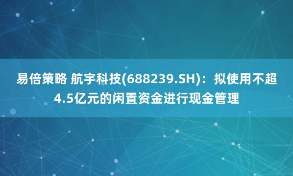 易倍策略 航宇科技(688239.SH)：拟使用不超4.5亿元的闲置资金进行现金管理