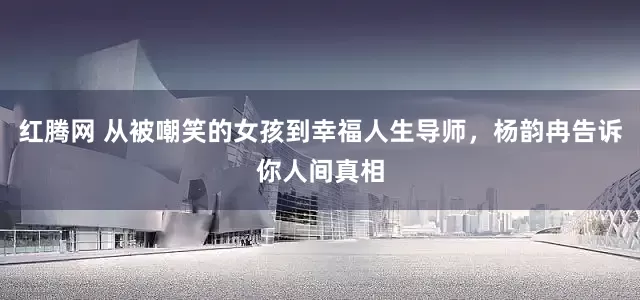 红腾网 从被嘲笑的女孩到幸福人生导师，杨韵冉告诉你人间真相