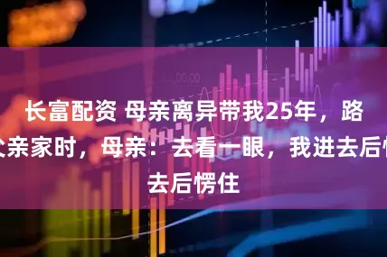 长富配资 母亲离异带我25年，路过父亲家时，母亲：去看一眼，我进去后愣住