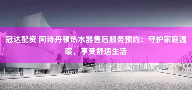 冠达配资 阿诗丹顿热水器售后服务预约：守护家庭温暖，享受舒适生活