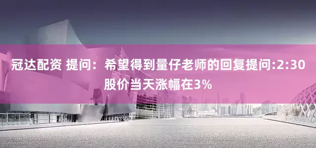 冠达配资 提问：希望得到量仔老师的回复提问:2:30股价当天涨幅在3%