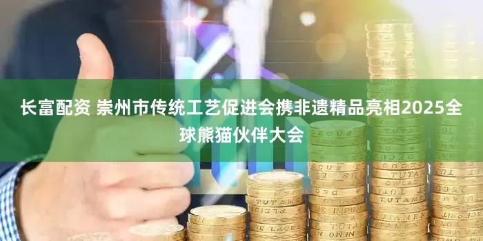 长富配资 崇州市传统工艺促进会携非遗精品亮相2025全球熊猫伙伴大会