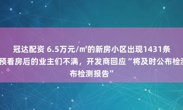 冠达配资 6.5万元/㎡的新房小区出现1431条裂缝，预看房后的业主们不满，开发商回应“将及时公布检测报告”