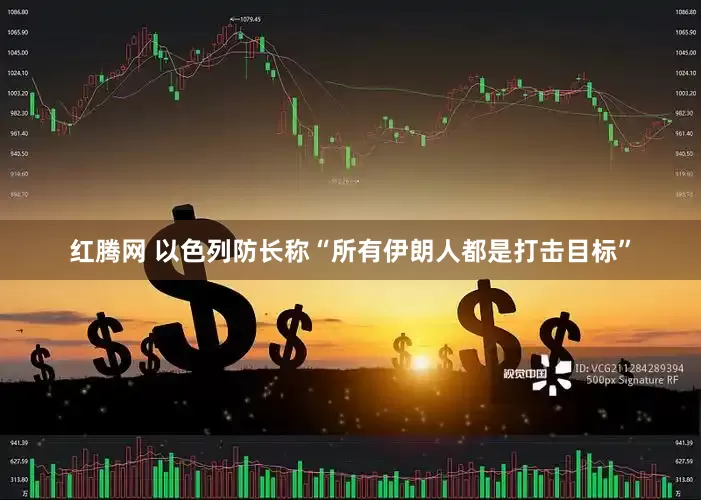 红腾网 以色列防长称“所有伊朗人都是打击目标”