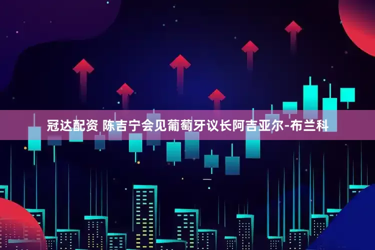 冠达配资 陈吉宁会见葡萄牙议长阿吉亚尔-布兰科