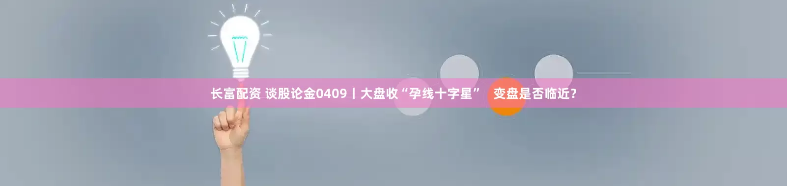 长富配资 谈股论金0409丨大盘收“孕线十字星”   变盘是否临近？