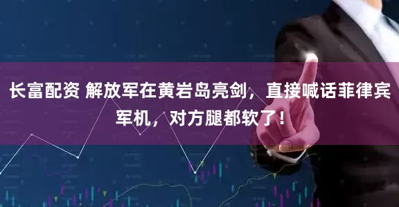 长富配资 解放军在黄岩岛亮剑，直接喊话菲律宾军机，对方腿都软了！
